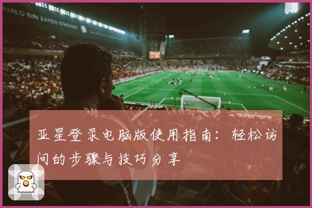亚星登录电脑版使用指南：轻松访问的步骤与技巧分享