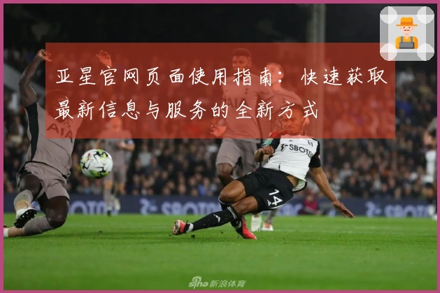 亚星官网页面使用指南：快速获取最新信息与服务的全新方式