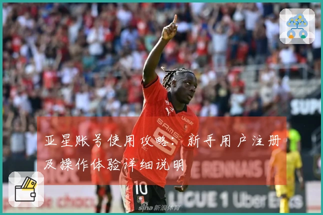 亚星账号使用攻略：新手用户注册及操作体验详细说明