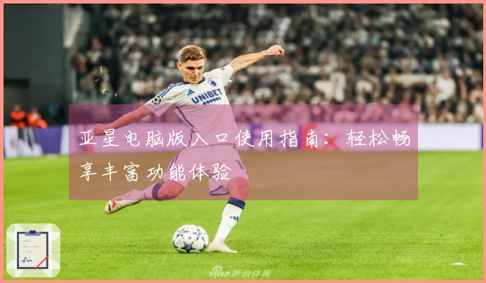 亚星电脑版入口使用指南：轻松畅享丰富功能体验