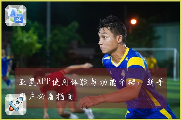 亚星APP使用体验与功能介绍，新手用户必看指南