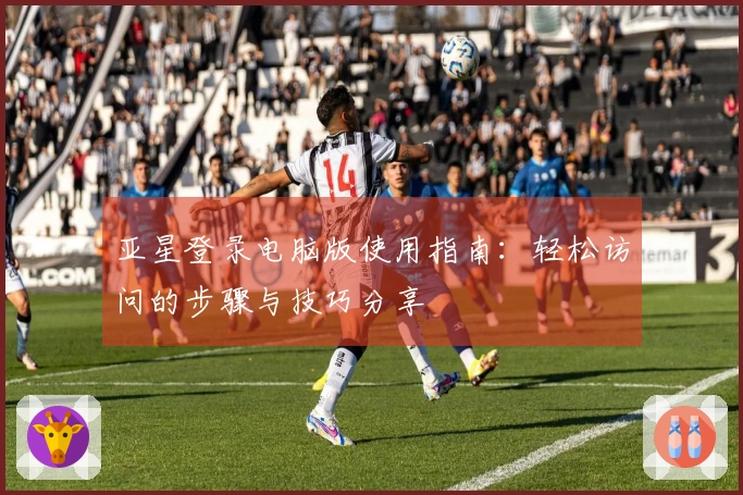 亚星登录电脑版使用指南：轻松访问的步骤与技巧分享