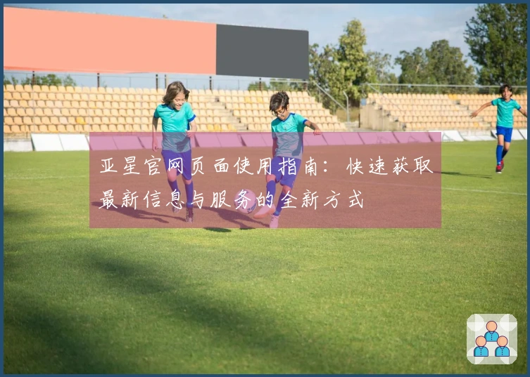 亚星官网页面使用指南：快速获取最新信息与服务的全新方式