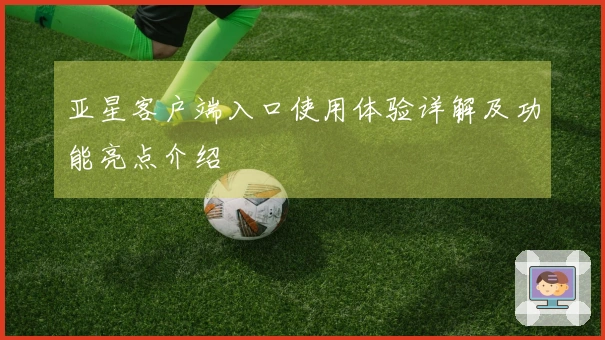 亚星客户端入口使用体验详解及功能亮点介绍