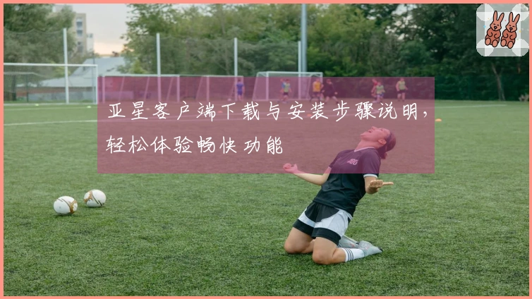 亚星客户端下载与安装步骤说明，轻松体验畅快功能