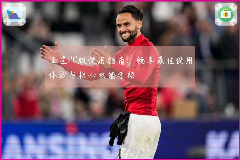 亚星PC版使用指南：畅享最佳使用体验与核心功能介绍