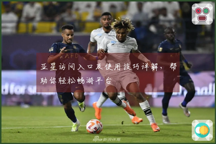 亚星访问入口及使用技巧详解，帮助你轻松畅游平台