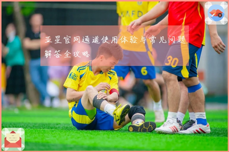 亚星官网通道使用体验与常见问题解答全攻略