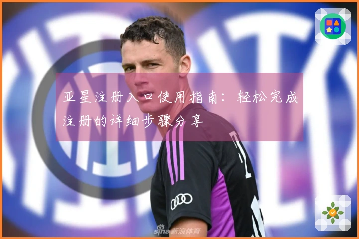 亚星注册入口使用指南：轻松完成注册的详细步骤分享