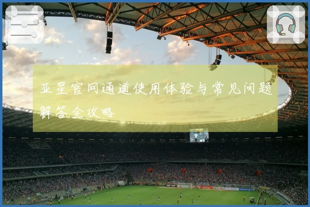 亚星官网通道使用体验与常见问题解答全攻略