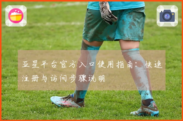 亚星平台官方入口使用指南：快速注册与访问步骤说明