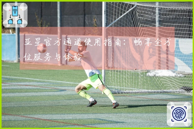 亚星官方通道使用指南：畅享全方位服务与体验