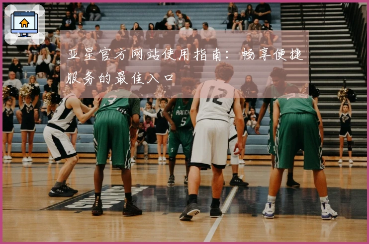 亚星官方网站使用指南：畅享便捷服务的最佳入口