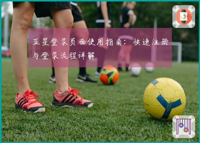 亚星登录页面使用指南：快速注册与登录流程详解