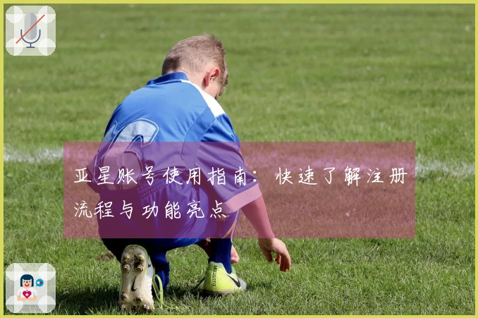 亚星账号使用指南：快速了解注册流程与功能亮点