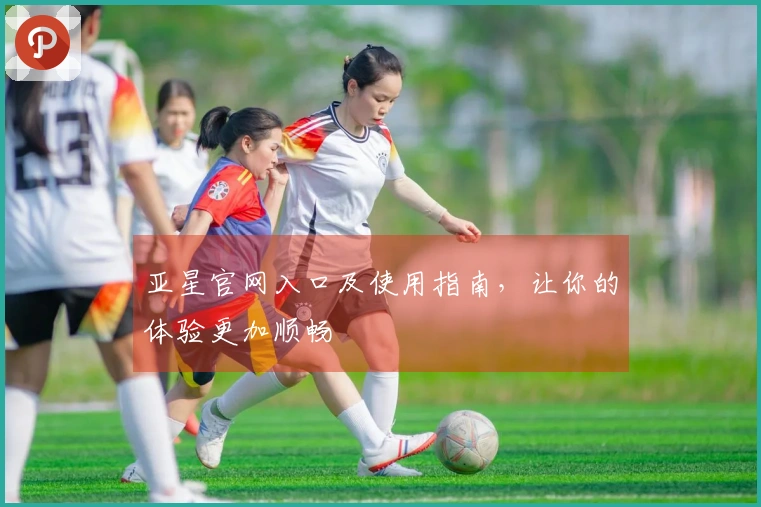 亚星官网入口及使用指南，让你的体验更加顺畅