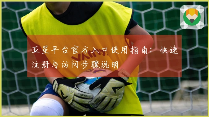 亚星平台官方入口使用指南：快速注册与访问步骤说明