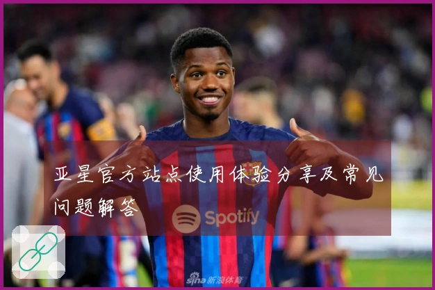 亚星官方站点使用体验分享及常见问题解答