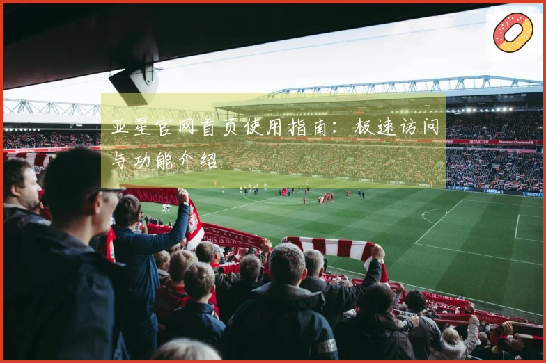 亚星官网首页使用指南：极速访问与功能介绍