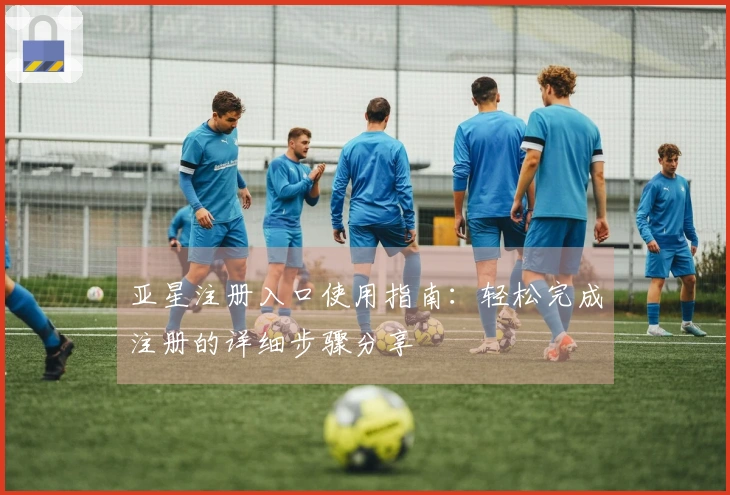 亚星注册入口使用指南：轻松完成注册的详细步骤分享
