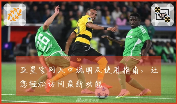 亚星官网入口说明及使用指南，让您轻松访问最新功能