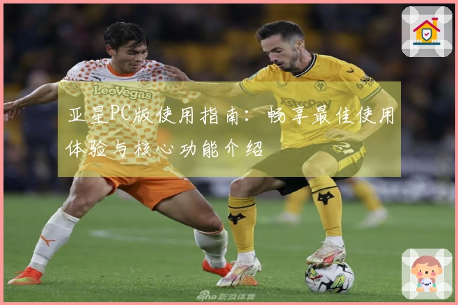亚星PC版使用指南：畅享最佳使用体验与核心功能介绍