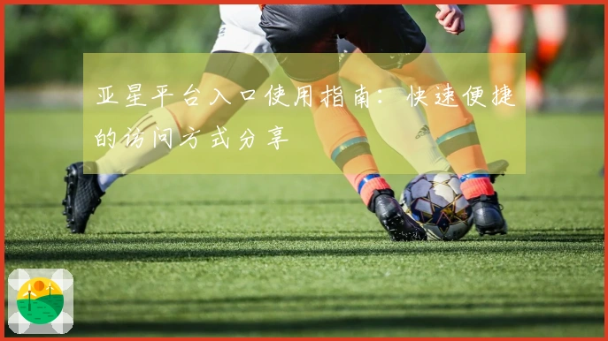 亚星平台入口使用指南：快速便捷的访问方式分享
