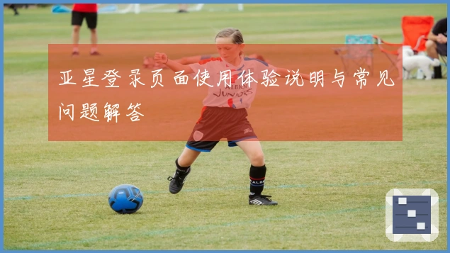亚星登录页面使用体验说明与常见问题解答